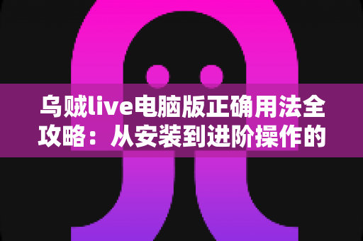 乌贼live电脑版正确用法全攻略:从安装到进阶操作的完整教程指南 乌贼live电脑版正确用法全攻略:从安装到进阶操作的完整教程指南