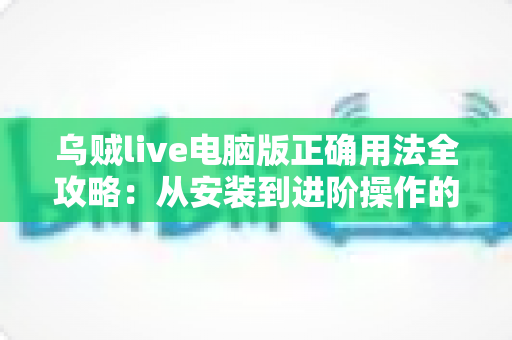 乌贼live电脑版正确用法全攻略:从安装到进阶操作的完整教程指南 乌贼live电脑版正确用法全攻略:从安装到进阶操作的完整教程指南