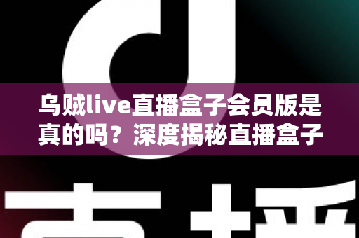 乌贼live直播盒子会员版是真的吗?深度揭秘直播盒子会员真相与避坑指南 乌贼live直播盒子会员版是真的吗?深度揭秘直播盒子会员真相与避坑指南
