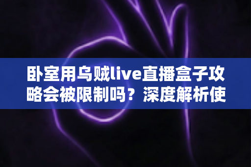 卧室用乌贼live直播盒子攻略会被限制吗?深度解析使用规则、常见限制与实用建议 卧室用乌贼live直播盒子攻略会被限制吗?深度解析使用规则、常见限制与实用建议