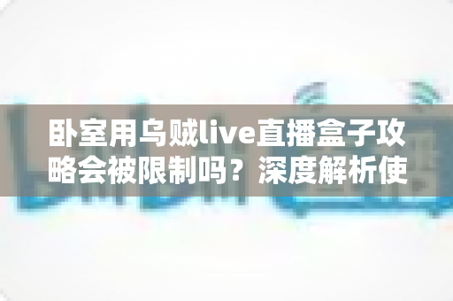 卧室用乌贼live直播盒子攻略会被限制吗？深度解析使用规则、常见限制与实用建议