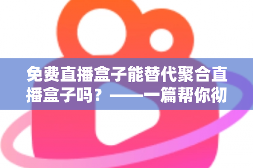 免费直播盒子能替代聚合直播盒子吗?——一篇帮你彻底看懂两种直播方案的深度指南 免费直播盒子能替代聚合直播盒子吗?——一篇帮你彻底看懂两种直播方案的深度指南