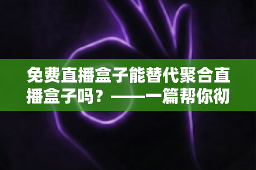 免费直播盒子能替代聚合直播盒子吗?——一篇帮你彻底看懂两种直播方案的深度指南 免费直播盒子能替代聚合直播盒子吗?——一篇帮你彻底看懂两种直播方案的深度指南