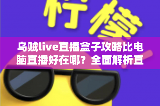 乌贼live直播盒子攻略比电脑直播好在哪?全面解析直播盒子的核心优势与上手指南 乌贼live直播盒子攻略比电脑直播好在哪?全面解析直播盒子的核心优势与上手指南