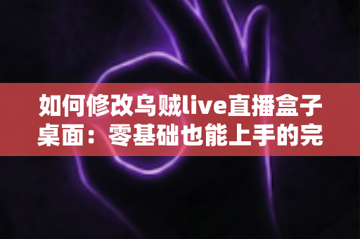 如何修改乌贼live直播盒子桌面:零基础也能上手的完整定制教程与实用技巧 如何修改乌贼live直播盒子桌面:零基础也能上手的完整定制教程与实用技巧