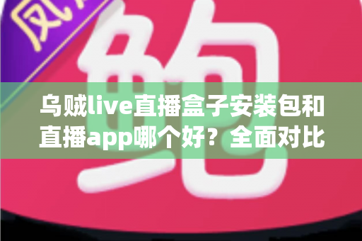 乌贼live直播盒子安装包和直播app哪个好?全面对比分析帮你选对追剧神器 乌贼live直播盒子安装包和直播app哪个好?全面对比分析帮你选对追剧神器