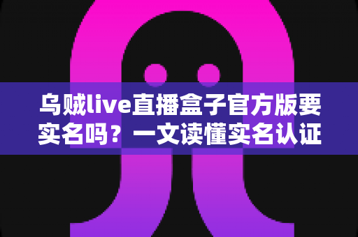 乌贼live直播盒子官方版要实名吗？一文读懂实名认证流程与账号安全全攻略