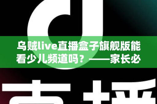 乌贼live直播盒子旗舰版能看少儿频道吗？——家长必读的全面解析与安全观看指南