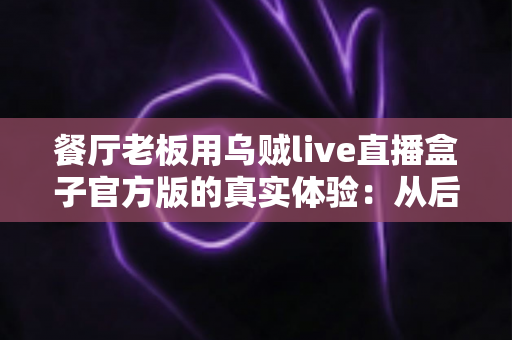 餐厅老板用乌贼live直播盒子官方版的真实体验:从后厨到餐桌,一台盒子如何改变我的生意 餐厅老板用乌贼live直播盒子官方版的真实体验:从后厨到餐桌,一台盒子如何改变我的生意