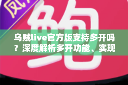 乌贼live官方版支持多开吗？深度解析多开功能、实现方法与注意事项