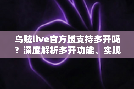 乌贼live官方版支持多开吗？深度解析多开功能、实现方法与注意事项