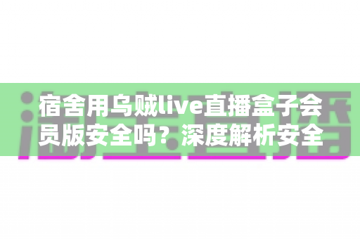 宿舍用乌贼live直播盒子会员版安全吗?深度解析安全风险与避坑指南 宿舍用乌贼live直播盒子会员版安全吗?深度解析安全风险与避坑指南