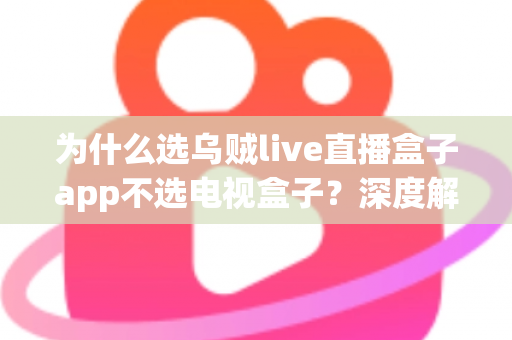 为什么选乌贼live直播盒子app不选电视盒子？深度解析智能观影新趋势