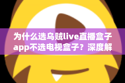 为什么选乌贼live直播盒子app不选电视盒子？深度解析智能观影新趋势