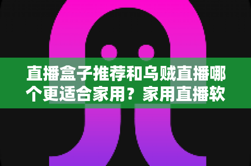 直播盒子推荐和乌贼直播哪个更适合家用?家用直播软件全面对比与选购指南 直播盒子推荐和乌贼直播哪个更适合家用?家用直播软件全面对比与选购指南