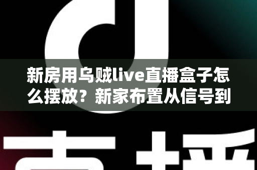 新房用乌贼live直播盒子怎么摆放？新家布置从信号到美观的完整摆放指南