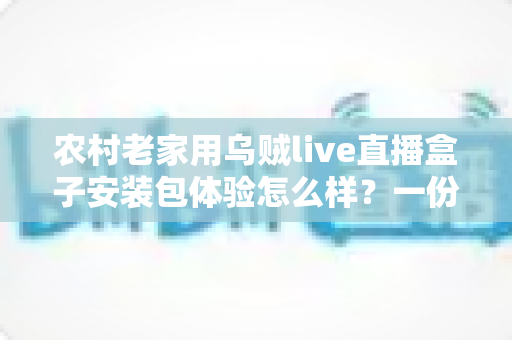 农村老家用乌贼live直播盒子安装包体验怎么样？一份来自乡村客厅的真实使用报告
