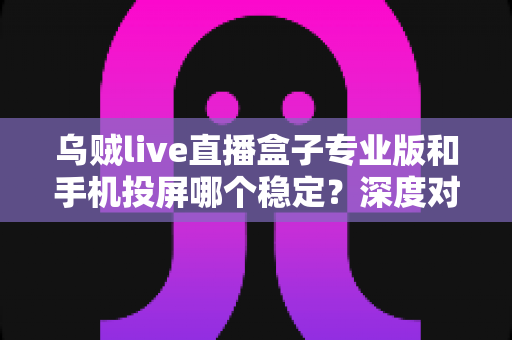乌贼live直播盒子专业版和手机投屏哪个稳定?深度对比分析与实用选择指南 乌贼live直播盒子专业版和手机投屏哪个稳定?深度对比分析与实用选择指南