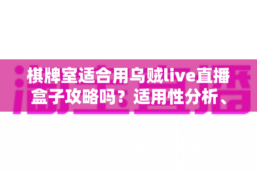棋牌室适合用乌贼live直播盒子攻略吗?适用性分析、合规要点与实操指南全解析 棋牌室适合用乌贼live直播盒子攻略吗?适用性分析、合规要点与实操指南全解析