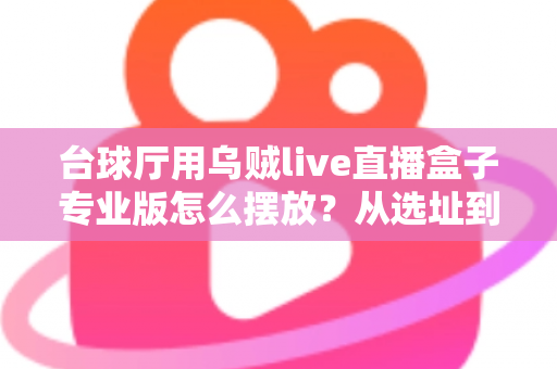 台球厅用乌贼live直播盒子专业版怎么摆放？从选址到调试的完整实操指南