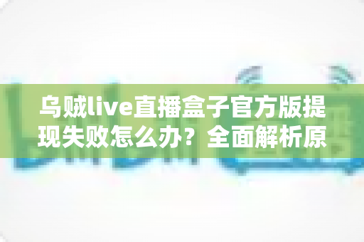 乌贼live直播盒子官方版提现失败怎么办?全面解析原因与实用解决方案 乌贼live直播盒子官方版提现失败怎么办?全面解析原因与实用解决方案