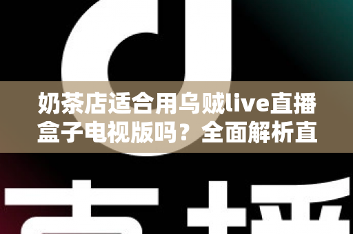 奶茶店适合用乌贼live直播盒子电视版吗?全面解析直播设备在奶茶门店的实际应用价值 奶茶店适合用乌贼live直播盒子电视版吗?全面解析直播设备在奶茶门店的实际应用价值