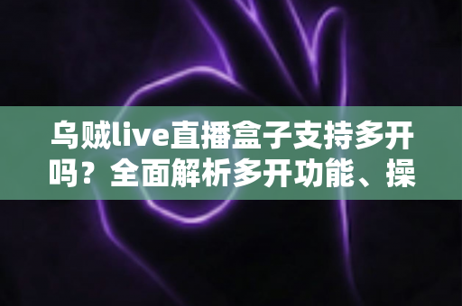 乌贼live直播盒子支持多开吗?全面解析多开功能、操作方法与使用注意事项 乌贼live直播盒子支持多开吗?全面解析多开功能、操作方法与使用注意事项