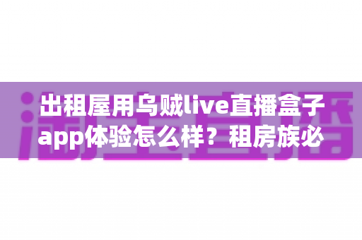出租屋用乌贼live直播盒子app体验怎么样？租房族必读的沉浸式实测与避坑指南