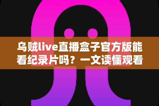乌贼live直播盒子官方版能看纪录片吗?一文读懂观看渠道与实用指南 乌贼live直播盒子官方版能看纪录片吗?一文读懂观看渠道与实用指南