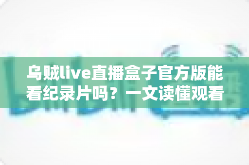 乌贼live直播盒子官方版能看纪录片吗?一文读懂观看渠道与实用指南 乌贼live直播盒子官方版能看纪录片吗?一文读懂观看渠道与实用指南