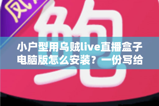 小户型用乌贼live直播盒子电脑版怎么安装？一份写给小空间主播的零基础完整指南