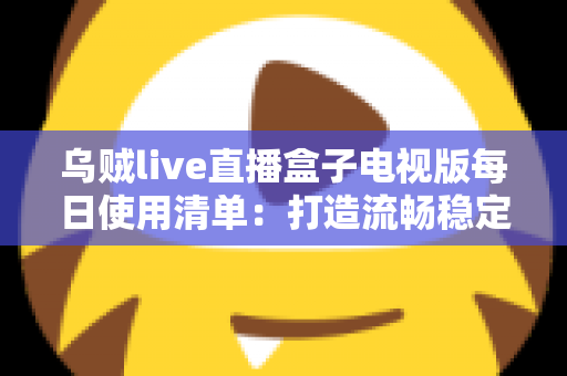 乌贼live直播盒子电视版每日使用清单:打造流畅稳定大屏体验的完整操作指南 乌贼live直播盒子电视版每日使用清单:打造流畅稳定大屏体验的完整操作指南
