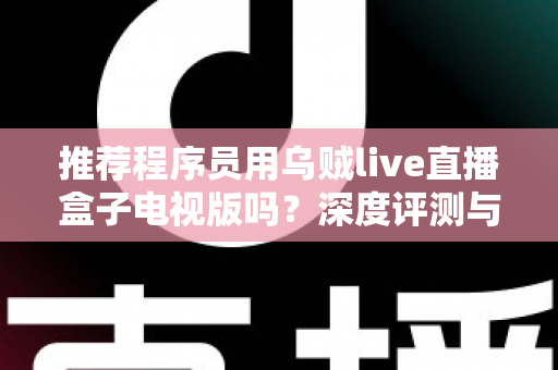 推荐程序员用乌贼live直播盒子电视版吗?深度评测与实用选购指南 推荐程序员用乌贼live直播盒子电视版吗?深度评测与实用选购指南