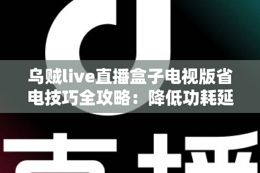 乌贼live直播盒子电视版省电技巧全攻略：降低功耗延长寿命，畅享高清直播不间断