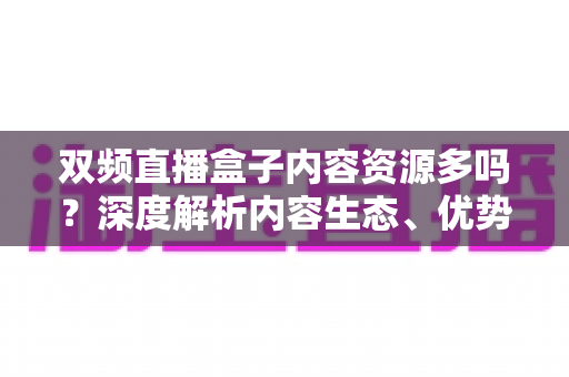双频直播盒子内容资源多吗?深度解析内容生态、优势与选购全攻略 双频直播盒子内容资源多吗?深度解析内容生态、优势与选购全攻略