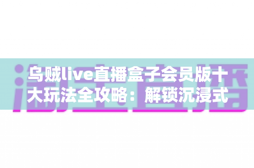 乌贼live直播盒子会员版十大玩法全攻略:解锁沉浸式高清直播新体验的必备指南 乌贼live直播盒子会员版十大玩法全攻略:解锁沉浸式高清直播新体验的必备指南