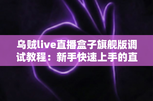 乌贼live直播盒子旗舰版调试教程：新手快速上手的直播设备调试全攻略