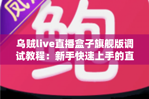 乌贼live直播盒子旗舰版调试教程：新手快速上手的直播设备调试全攻略