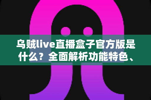 乌贼live直播盒子官方版是什么？全面解析功能特色、下载方法与安全使用指南