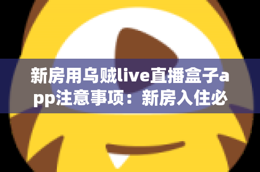 新房用乌贼live直播盒子app注意事项:新房入住必读的安装与安全使用全攻略 新房用乌贼live直播盒子app注意事项:新房入住必读的安装与安全使用全攻略