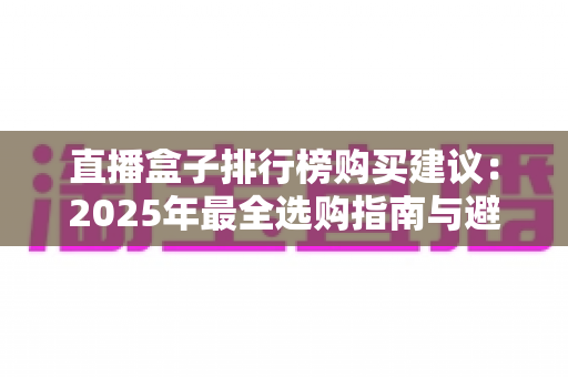 直播盒子排行榜购买建议：2025年最全选购指南与避坑攻略