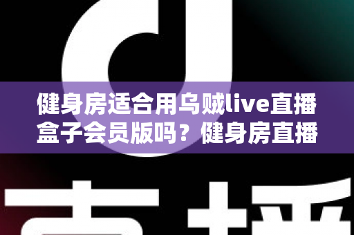 健身房适合用乌贼live直播盒子会员版吗？健身房直播设备选购与落地应用全解析