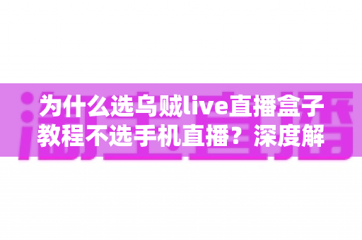 为什么选乌贼live直播盒子教程不选手机直播?深度解析直播设备的最佳选择 为什么选乌贼live直播盒子教程不选手机直播?深度解析直播设备的最佳选择