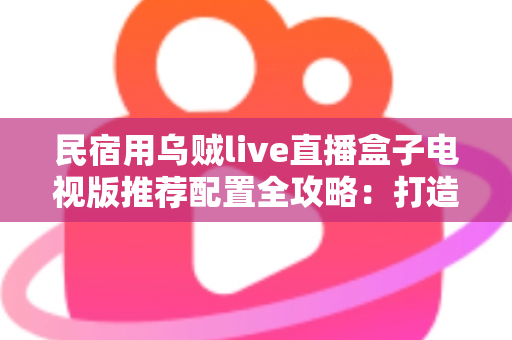 民宿用乌贼live直播盒子电视版推荐配置全攻略:打造宾客五星好评的高清观影体验 民宿用乌贼live直播盒子电视版推荐配置全攻略:打造宾客五星好评的高清观影体验