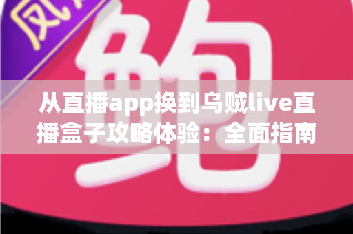 从直播app换到乌贼live直播盒子攻略体验:全面指南与真实使用心得分享 从直播app换到乌贼live直播盒子攻略体验:全面指南与真实使用心得分享