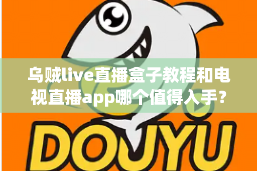 乌贼live直播盒子教程和电视直播app哪个值得入手?新手选购与使用全攻略 乌贼live直播盒子教程和电视直播app哪个值得入手?新手选购与使用全攻略
