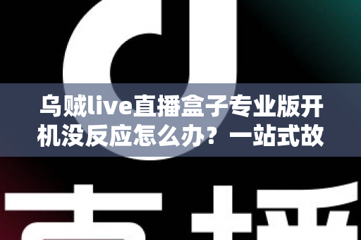 乌贼live直播盒子专业版开机没反应怎么办?一站式故障排查与解决全攻略 乌贼live直播盒子专业版开机没反应怎么办?一站式故障排查与解决全攻略