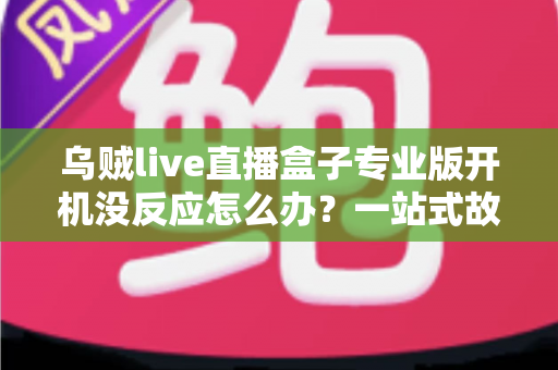 乌贼live直播盒子专业版开机没反应怎么办？一站式故障排查与解决全攻略
