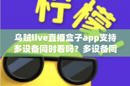 乌贼live直播盒子app支持多设备同时看吗?多设备同时观看规则与实用全指南 乌贼live直播盒子app支持多设备同时看吗?多设备同时观看规则与实用全指南