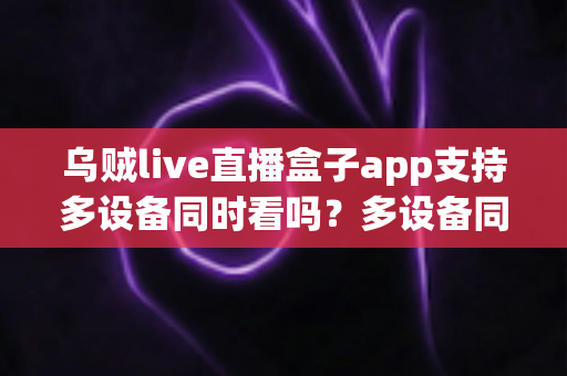 乌贼live直播盒子app支持多设备同时看吗?多设备同时观看规则与实用全指南 乌贼live直播盒子app支持多设备同时看吗?多设备同时观看规则与实用全指南